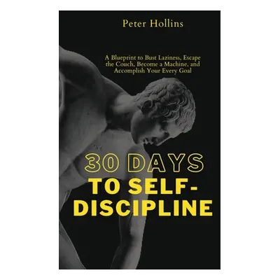 "30 Days to Self-Discipline: A Blueprint to Bust Laziness, Escape the Couch, Become a Machine, a