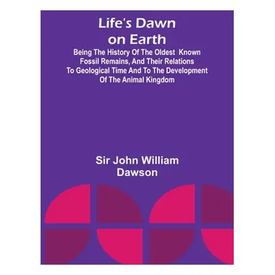 "Life's Dawn on Earth: Being the history of the oldest known fossil remains, and their relations