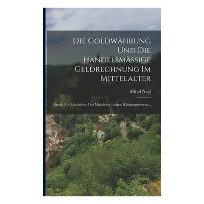 "Die Goldwhrung Und Die Handelsmssige Geldrechnung Im Mittelalter: Studie Zur Geschichte Des Mit