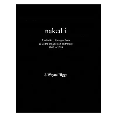 "naked i: 50 years of nude self-portraiture 1965 to 2015" - "" ("Higgs J. Wayne")