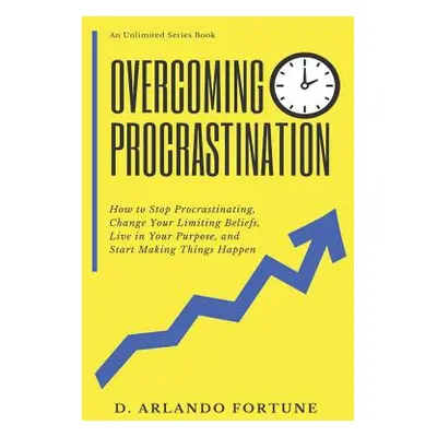 "Overcoming Procrastination: How to Stop Procrastinating, Change Your Limiting Beliefs, Live in 