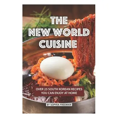 "The New World Cuisine: Over 25 South Korean Recipes You Can Enjoy at Home" - "" ("Freeman Sophi