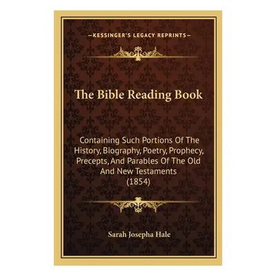 "The Bible Reading Book: Containing Such Portions Of The History, Biography, Poetry, Prophecy, P