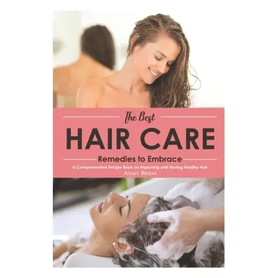 "The Best Hair Care Remedies to Embrace: A Comprehensive Recipe Book on Improving and Having Hea