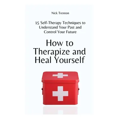 "How to Therapize and Heal Yourself: 15 Self-Therapy Techniques to Understand Your Past and Cont