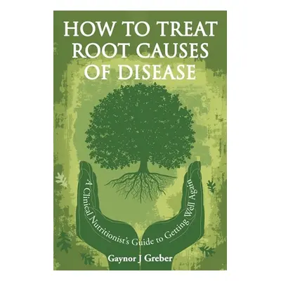 "How to Treat Root Causes of Disease: A Clinical Nutritionist's Guide to Getting Well Again" - "