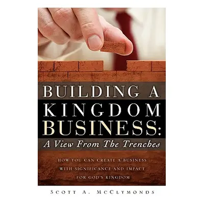 "Building a Kingdom Business: A View From the Trenches" - "" ("McClymonds Scott A.")