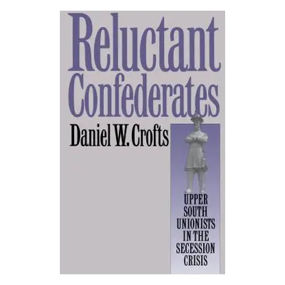 "Reluctant Confederates: Upper South Unionists in the Secession Crisis" - "" ("Crofts Daniel W."