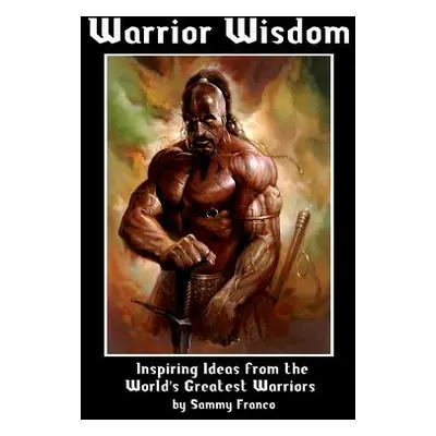 "Warrior Wisdom: Inspiring Ideas from the World's Greatest Warriors" - "" ("Franco Sammy")