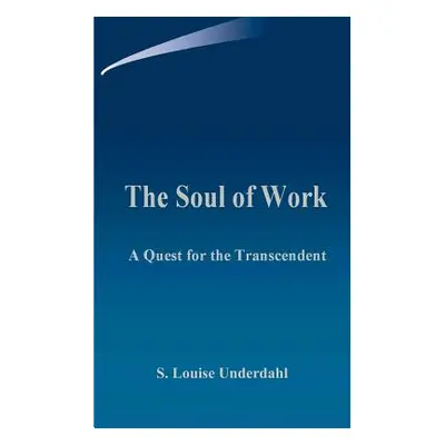 "The Soul of Work: A Quest for the Transcendent" - "" ("Underdahl S. Louise")