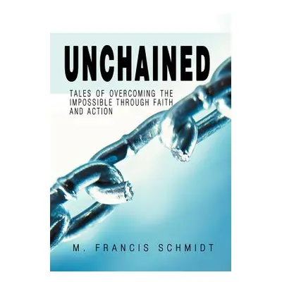 "Unchained: Tales of Overcoming the Impossible through Faith and Action" - "" ("Schmidt M. Franc