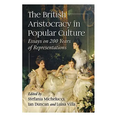 "The British Aristocracy in Popular Culture: Essays on 200 Years of Representations" - "" ("Mich