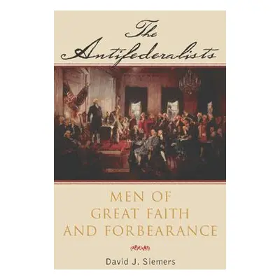 "The Antifederalists: Men of Great Faith and Forbearance" - "" ("Siemers David")