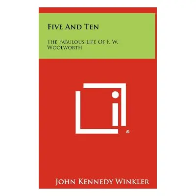 "Five And Ten: The Fabulous Life Of F. W. Woolworth" - "" ("Winkler John Kennedy")