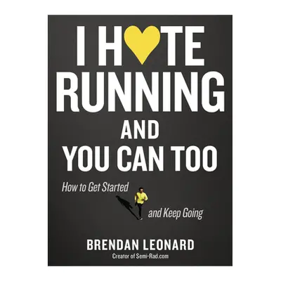 I Hate Running and You Can Too: How to Get Started, Keep Going, and Make Sense of an Irrational 