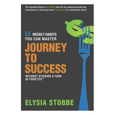 "Journey to Success - 52 Weekly Habits You Can Master Without Sticking a Fork in Your Eye: The E