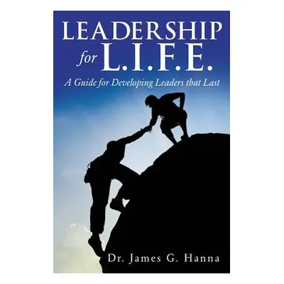 "Leadership for L.I.F.E.: A Guide for Developing Leaders that Last" - "" ("Hanna James G.")