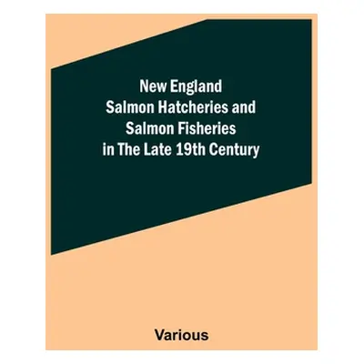 "New England Salmon Hatcheries and Salmon Fisheries in the Late 19th Century" - "" ("Various")