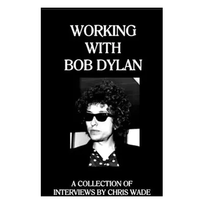 "Working with Bob Dylan: A Collection of Interviews by Chris Wade" - "" ("Wade Chris")