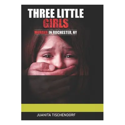 "Three Little Girls: (Murder in Rochester, New York)" - "" ("Tischendorf Juanita B.")