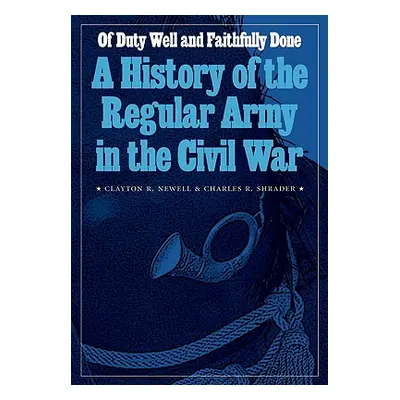 "Of Duty Well and Faithfully Done: A History of the Regular Army in the Civil War" - "" ("Newell