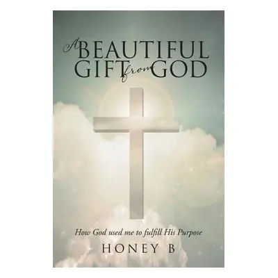 "A Beautiful Gift from God: How God used me to fulfill His purpose" - "" ("B Honey")