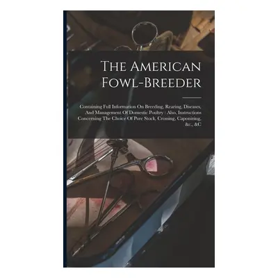 "The American Fowl-breeder: Containing Full Information On Breeding, Rearing, Diseases, And Mana