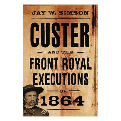 "Custer and the Front Royal Executions of 1864" - "" ("Simson Jay W.")