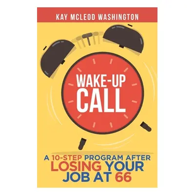 "Wake-Up Call: A 10-Step Program After Losing Your Job at 66" - "" ("Washington Kay McLeod")