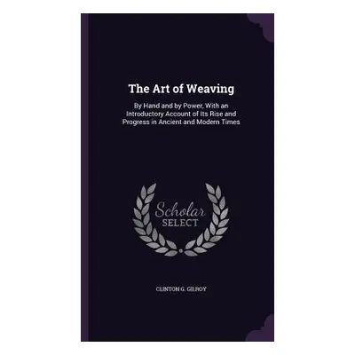 "The Art of Weaving: By Hand and by Power, With an Introductory Account of Its Rise and Progress