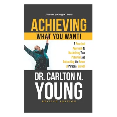 "Achieving What You Want!: A Practical Approach to Maximizing Your Potential and Unleashing the 