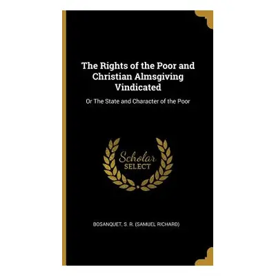 "The Rights of the Poor and Christian Almsgiving Vindicated: Or The State and Character of the P