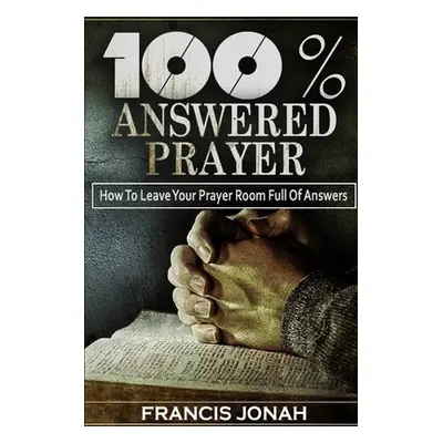 "100% Answered Prayer: How To Leave Your Prayer Room Full Of Answers" - "" ("Jonah Francis")