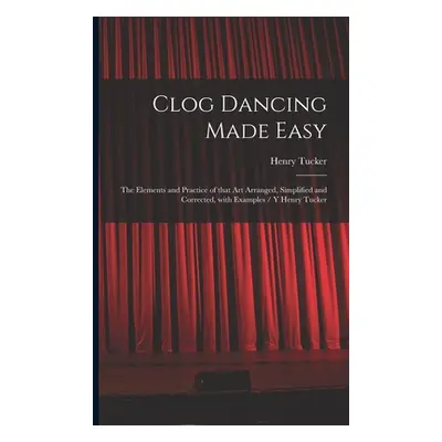 "Clog Dancing Made Easy: the Elements and Practice of That Art Arranged, Simplified and Correcte