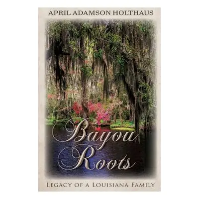 "Bayou Roots: Legacy of a Louisiana Family" - "" ("Holthaus April Adamson")