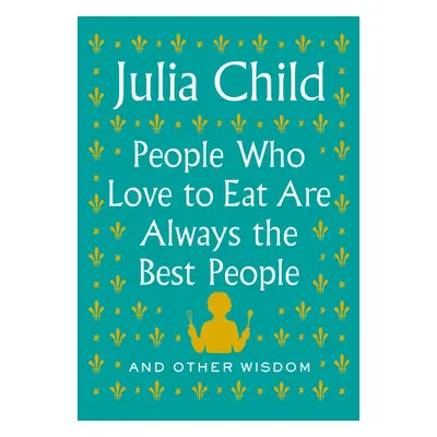 "People Who Love to Eat Are Always the Best People: And Other Wisdom" - "" ("Child Julia")