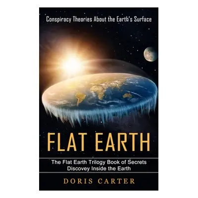 "Flat Earth: Conspiracy Theories About the Earth's Surface (The Flat Earth Trilogy Book of Secre