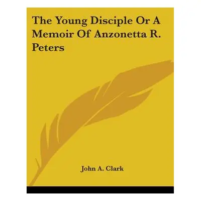 "The Young Disciple or a Memoir of Anzonetta R. Peters" - "" ("Clark John A.")