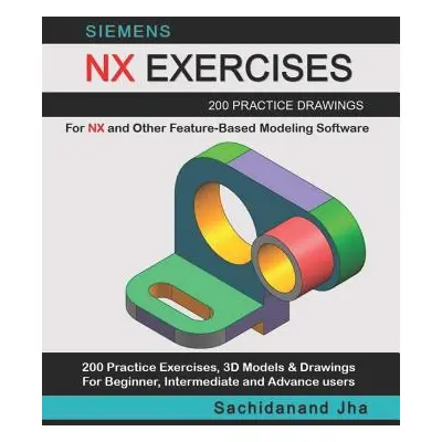 "Siemens Nx Exercises: 200 Practice Drawings For NX and Other Feature-Based Modeling Software" -