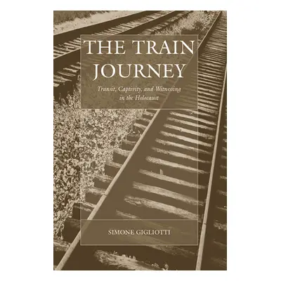 "The Train Journey: Transit, Captivity, and Witnessing in the Holocaust" - "" ("Gigliotti Simone