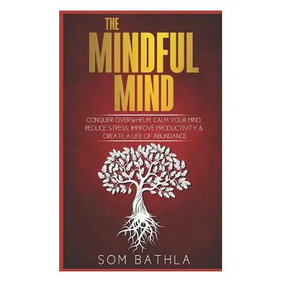 "The Mindful Mind: Conquer Overwhelm, Calm Your Mind, Reduce Stress, Improve Productivity & Crea