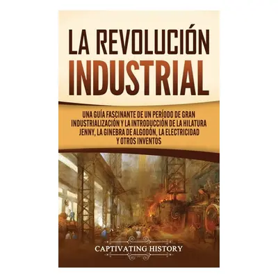 "La Revolucin Industrial: Una gua fascinante de un perodo de gran industrializacin y la introduc