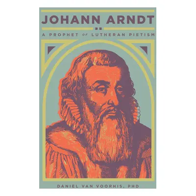 "Johann Arndt: A Prophet of Lutheran Pietism" - "" ("Van Voorhis Daniel")