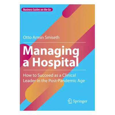 "Managing a Hospital: How to Succeed as a Clinical Leader in the Post-Pandemic Age" - "" ("Smise