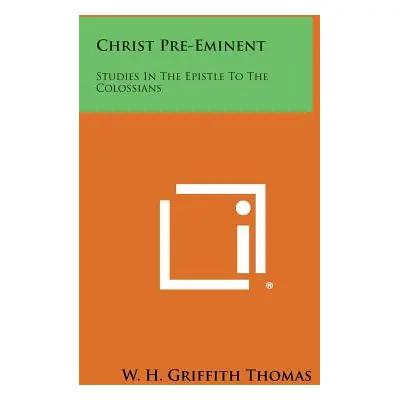 "Christ Pre-Eminent: Studies in the Epistle to the Colossians" - "" ("Thomas W. H. Griffith")