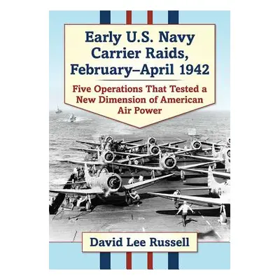 "Early U.S. Navy Carrier Raids, February-April 1942: Five Operations That Tested a New Dimension