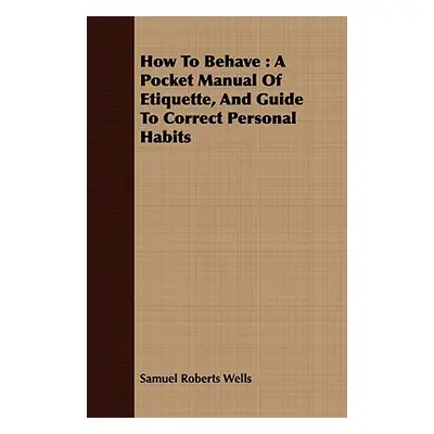 "How To Behave: A Pocket Manual Of Etiquette, And Guide To Correct Personal Habits" - "" ("Wells