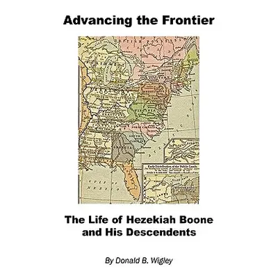 "Advancing the Frontier - The Life of Hezekiah Boone and His Descendents" - "" ("Wigley Donald B