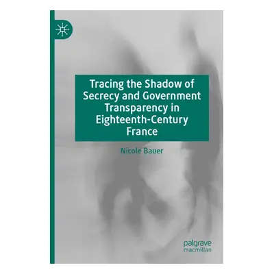 "Tracing the Shadow of Secrecy and Government Transparency in Eighteenth-Century France" - "" ("