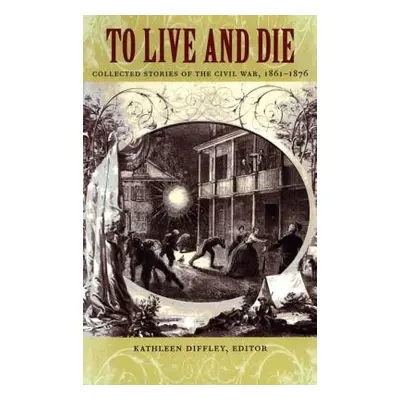 "To Live and Die: Collected Stories of the Civil War, 1861-1876" - "" ("Diffley Kathleen")